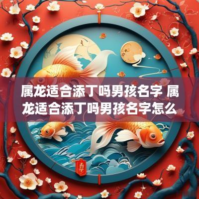 属龙适合添丁吗男孩名字 属龙适合添丁吗男孩名字怎么取