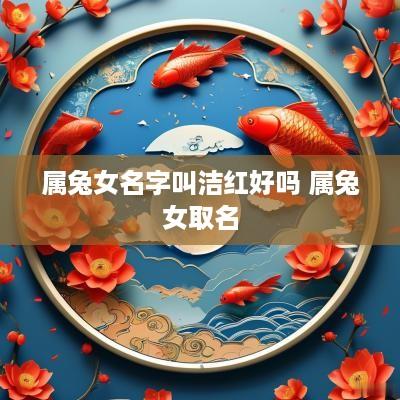 属兔女名字叫洁红好吗 属兔女取名