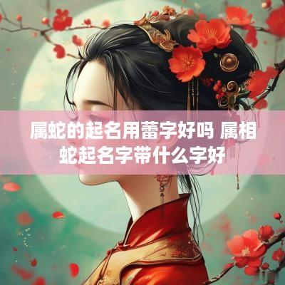 属蛇的起名用蕾字好吗 属相蛇起名字带什么字好