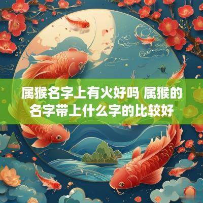 属猴名字上有火好吗 属猴的名字带上什么字的比较好