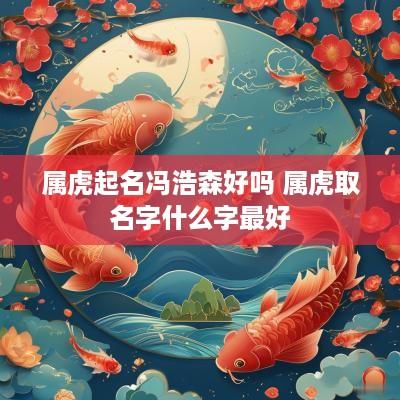 属虎起名冯浩森好吗 属虎取名字什么字最好
