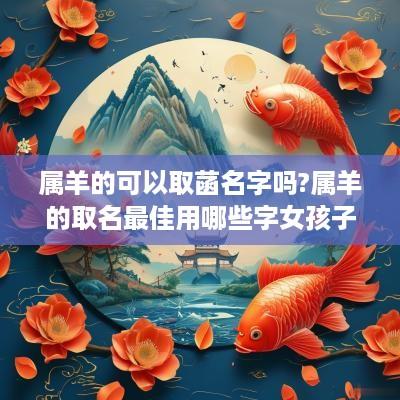 属羊的可以取菡名字吗?属羊的取名最佳用哪些字女孩子