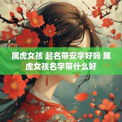 属虎女孩 起名带安字好吗 属虎女孩名字带什么好