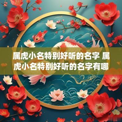 属虎小名特别好听的名字 属虎小名特别好听的名字有哪些