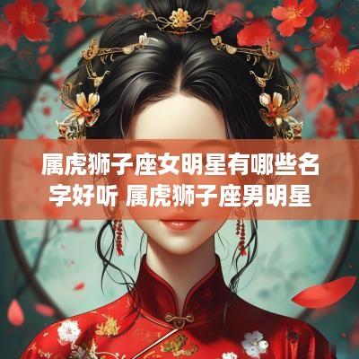 属虎狮子座女明星有哪些名字好听 属虎狮子座男明星