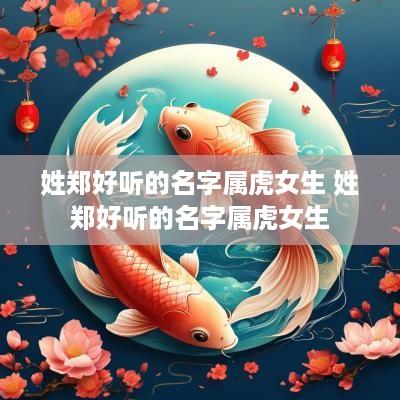 姓郑好听的名字属虎女生 姓郑好听的名字属虎女生