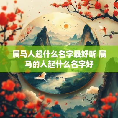属马人起什么名字最好听 属马的人起什么名字好