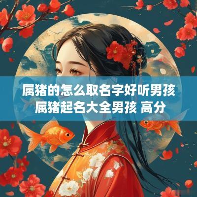 属猪的怎么取名字好听男孩 属猪起名大全男孩 高分