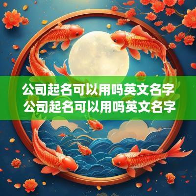 公司起名可以用吗英文名字 公司起名可以用吗英文名字大全