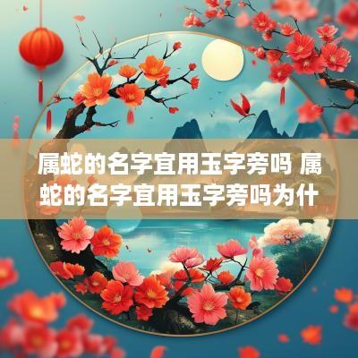 属蛇的名字宜用玉字旁吗 属蛇的名字宜用玉字旁吗为什么
