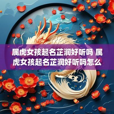 属虎女孩起名芷润好听吗 属虎女孩起名芷润好听吗怎么样