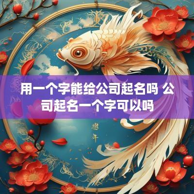 用一个字能给公司起名吗 公司起名一个字可以吗