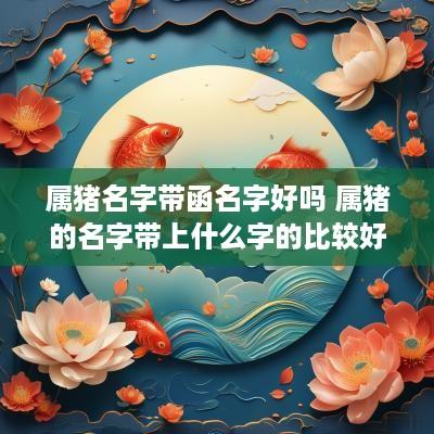 属猪名字带函名字好吗 属猪的名字带上什么字的比较好
