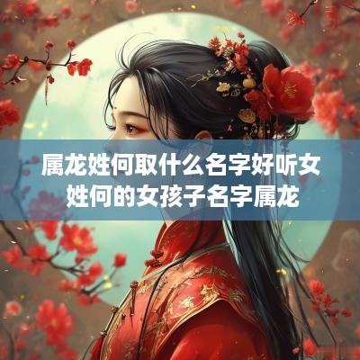 属龙姓何取什么名字好听女 姓何的女孩子名字属龙