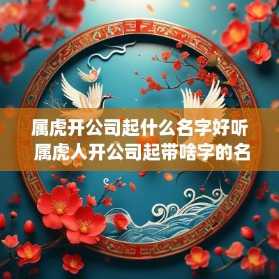 属虎开公司起什么名字好听 属虎人开公司起带啥字的名好