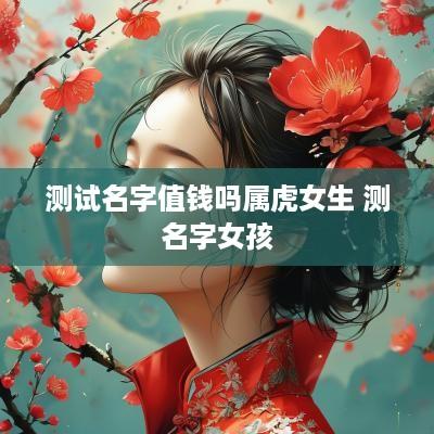 测试名字值钱吗属虎女生 测名字女孩