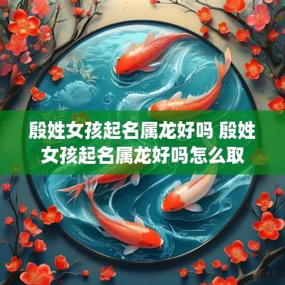 殷姓女孩起名属龙好吗 殷姓女孩起名属龙好吗怎么取