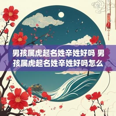 男孩属虎起名姓辛姓好吗 男孩属虎起名姓辛姓好吗怎么取