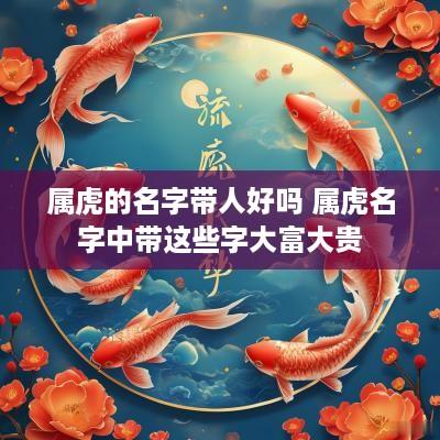 属虎的名字带人好吗 属虎名字中带这些字大富大贵