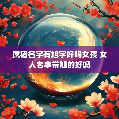 属猪名字有旭字好吗女孩 女人名字带旭的好吗