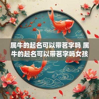 属牛的起名可以带茗字吗 属牛的起名可以带茗字吗女孩