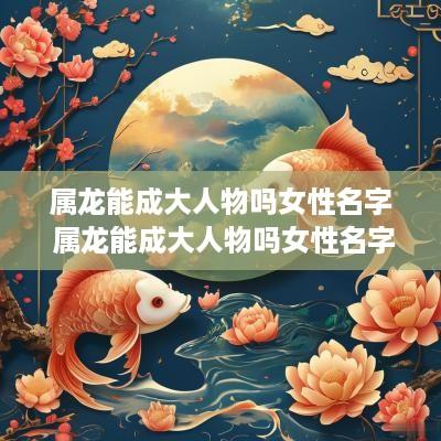 属龙能成大人物吗女性名字 属龙能成大人物吗女性名字大全