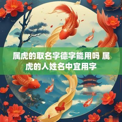 属虎的取名字德字能用吗 属虎的人姓名中宜用字