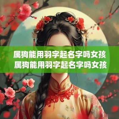 属狗能用羽字起名字吗女孩 属狗能用羽字起名字吗女孩怎么取