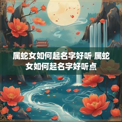 属蛇女如何起名字好听 属蛇女如何起名字好听点