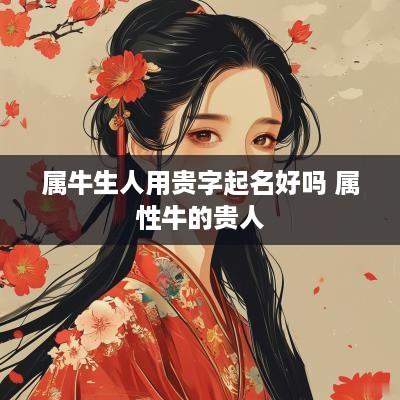 属牛生人用贵字起名好吗 属性牛的贵人