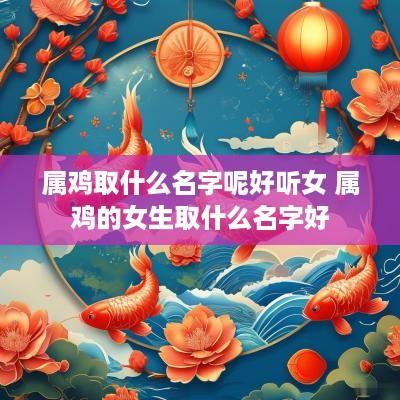 属鸡取什么名字呢好听女 属鸡的女生取什么名字好