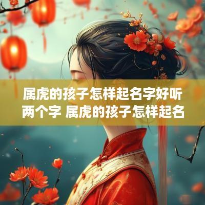 属虎的孩子怎样起名字好听两个字 属虎的孩子怎样起名字好听两个字男孩