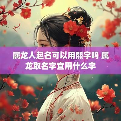 属龙人起名可以用熙字吗 属龙取名字宜用什么字