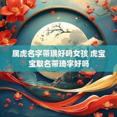 属虎名字带琪好吗女孩 虎宝宝取名带琦字好吗