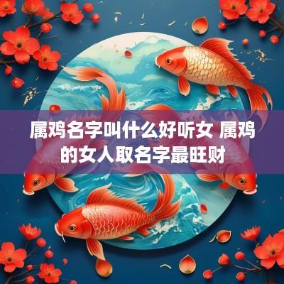 属鸡名字叫什么好听女 属鸡的女人取名字最旺财