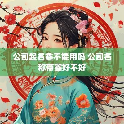 公司起名鑫不能用吗 公司名称带鑫好不好