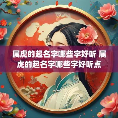 属虎的起名字哪些字好听 属虎的起名字哪些字好听点