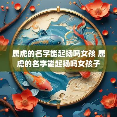 属虎的名字能起扬吗女孩 属虎的名字能起扬吗女孩子