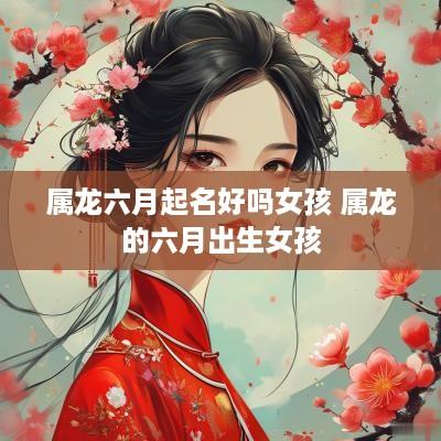 属龙六月起名好吗女孩 属龙的六月出生女孩