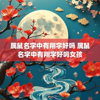 属鼠名字中有翔字好吗 属鼠名字中有翔字好吗女孩