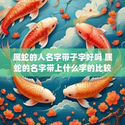 属蛇的人名字带子字好吗 属蛇的名字带上什么字的比较好