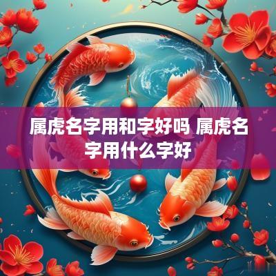 属虎名字用和字好吗 属虎名字用什么字好