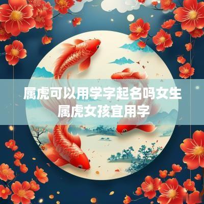 属虎可以用学字起名吗女生 属虎女孩宜用字