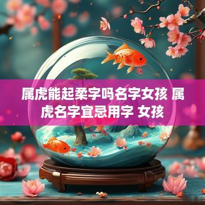 属虎能起柔字吗名字女孩 属虎名字宜忌用字 女孩