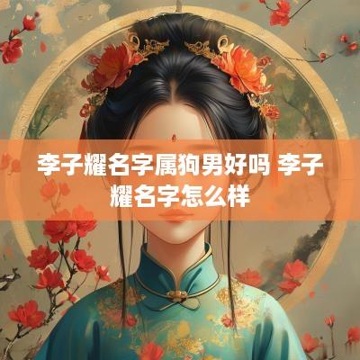 李子耀名字属狗男好吗 李子耀名字怎么样