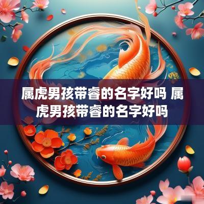 属虎男孩带睿的名字好吗 属虎男孩带睿的名字好吗