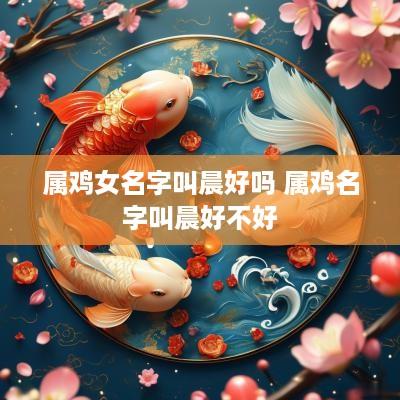 属鸡女名字叫晨好吗 属鸡名字叫晨好不好