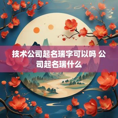 技术公司起名瑞字可以吗 公司起名瑞什么