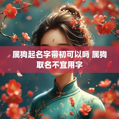 属狗起名字带初可以吗 属狗取名不宜用字