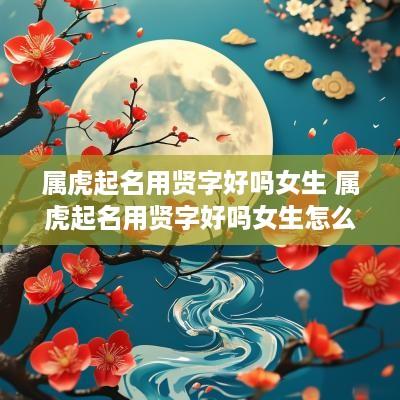 属虎起名用贤字好吗女生 属虎起名用贤字好吗女生怎么取